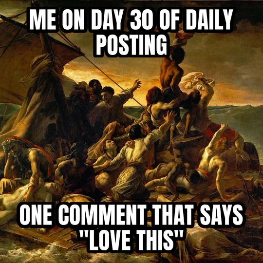 Raft of the Medusa meme: Me on day 30 of daily posting / One comment that says "love this"