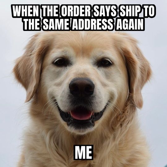 Happy dog meme: When the order says ship to the same address again / Me