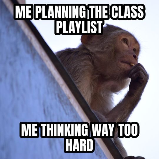 Thinking monkey meme: Me planning the class playlist / Me thinking way too hard