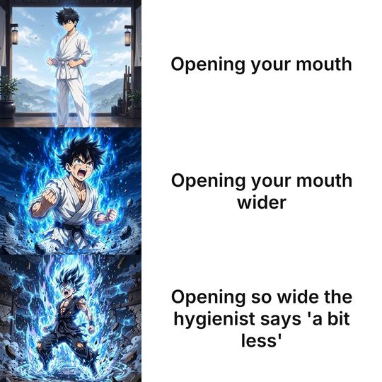 Anime Power-up Levels meme: Opening your mouth / Opening your mouth wider / Opening so wide the hygienist says 'a bit less'