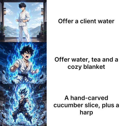 Anime Power-up Levels meme: Offer a client water / Offer water, tea and a cozy blanket / A hand-carved cucumber slice, plus a harp