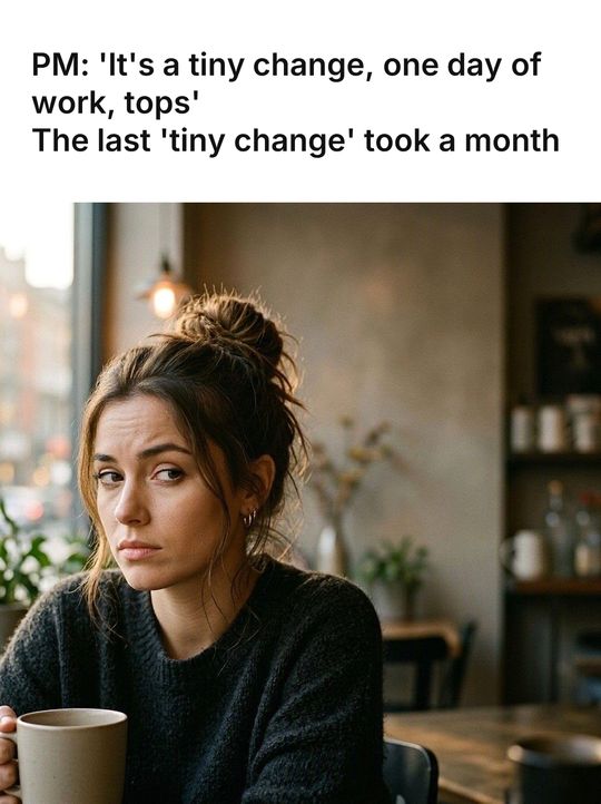 Side Eye meme: PM: 'It's a tiny change, one day of work, tops' / The last 'tiny change' took a month